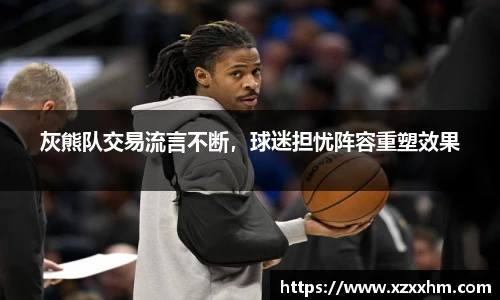 灰熊队交易流言不断，球迷担忧阵容重塑效果