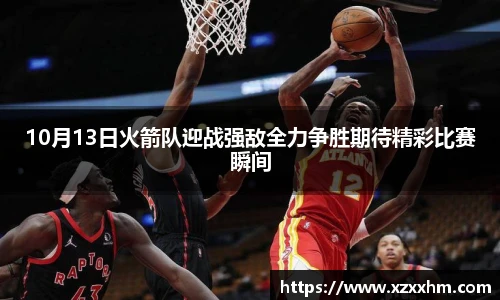 10月13日火箭队迎战强敌全力争胜期待精彩比赛瞬间
