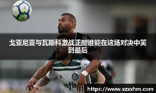 戈亚尼亚与瓦斯科激战正酣谁能在这场对决中笑到最后