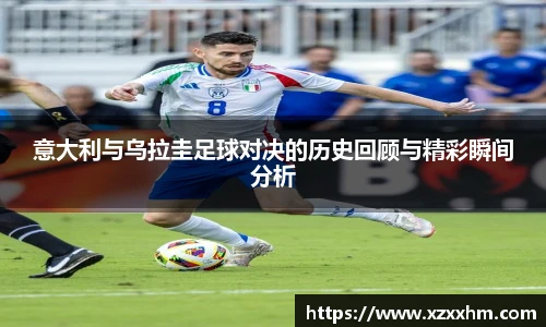 意大利与乌拉圭足球对决的历史回顾与精彩瞬间分析