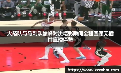 火箭队与马刺队巅峰对决精彩瞬间全程回顾无插件直播体验