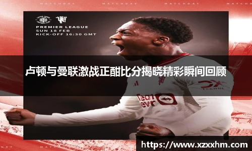 卢顿与曼联激战正酣比分揭晓精彩瞬间回顾