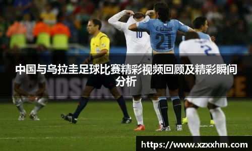 中国与乌拉圭足球比赛精彩视频回顾及精彩瞬间分析