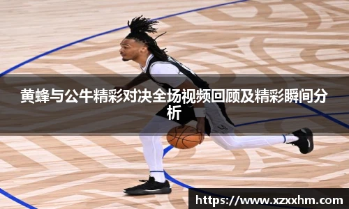 黄蜂与公牛精彩对决全场视频回顾及精彩瞬间分析