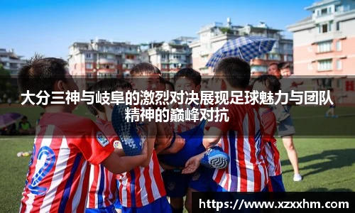 大分三神与岐阜的激烈对决展现足球魅力与团队精神的巅峰对抗