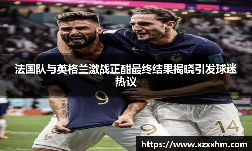 法国队与英格兰激战正酣最终结果揭晓引发球迷热议
