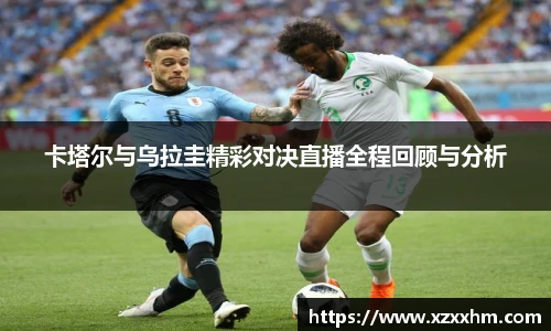 卡塔尔与乌拉圭精彩对决直播全程回顾与分析